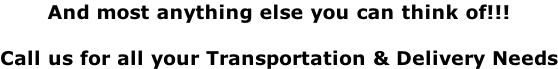And most anything else you can think of!!!  Call us for all your Transportation & Delivery Needs